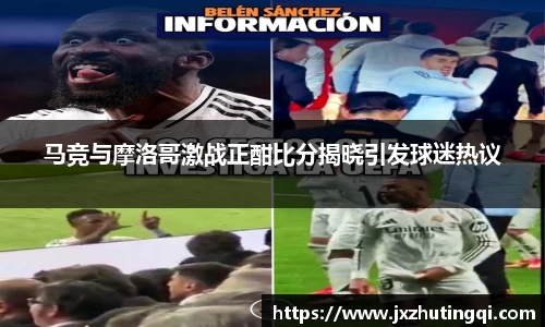 马竞与摩洛哥激战正酣比分揭晓引发球迷热议