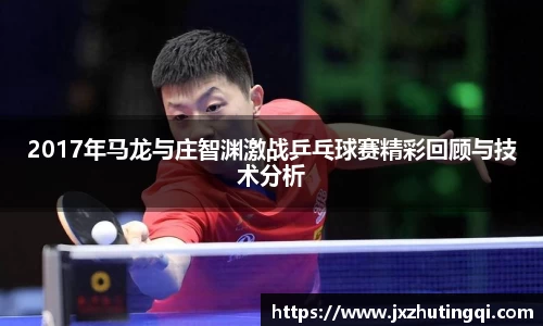 2017年马龙与庄智渊激战乒乓球赛精彩回顾与技术分析