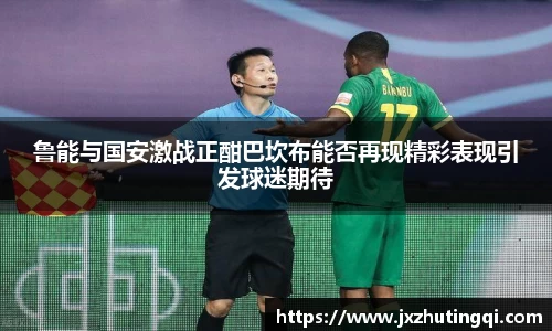 鲁能与国安激战正酣巴坎布能否再现精彩表现引发球迷期待
